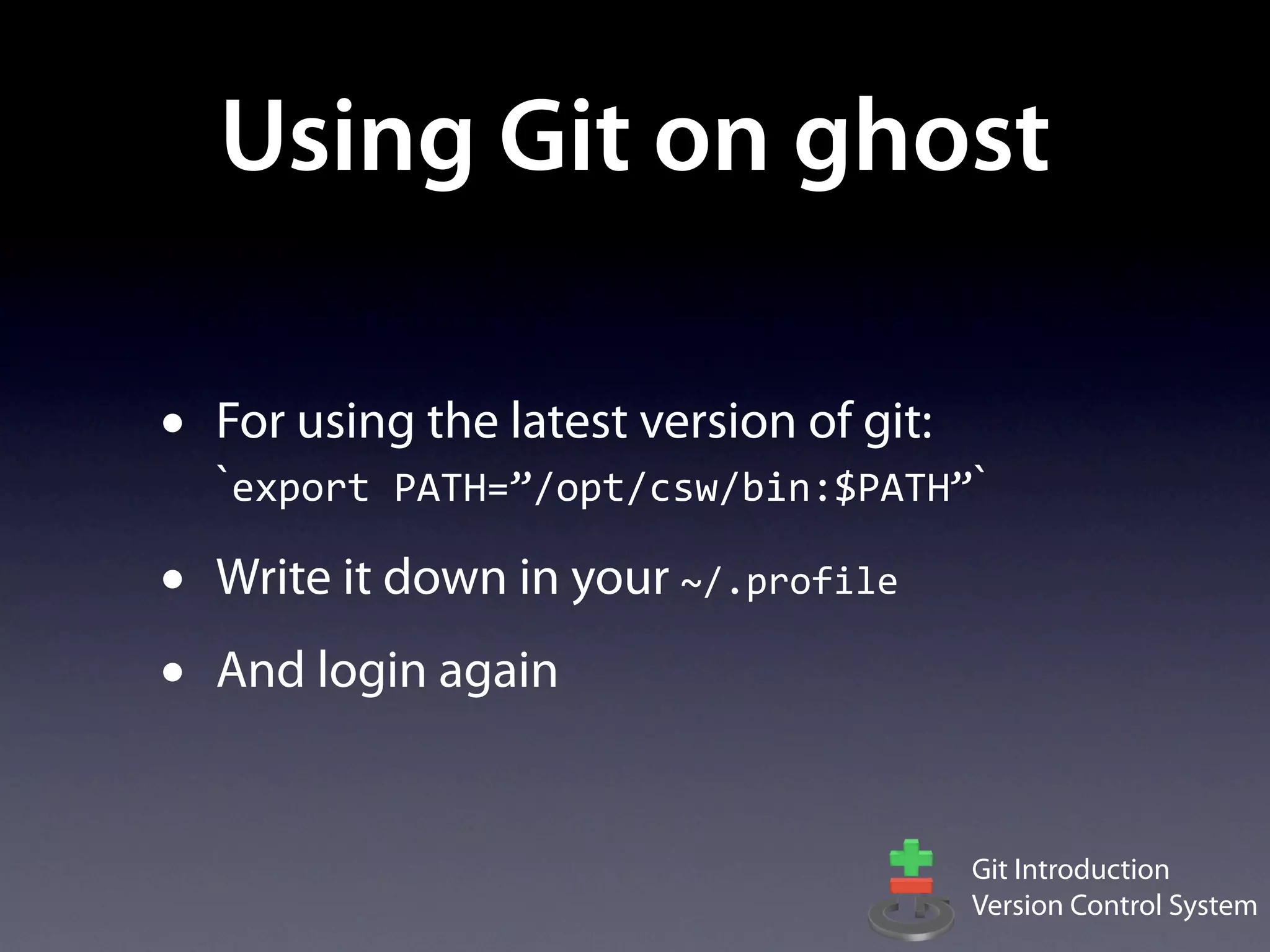 Using Git on ghost

•   For using the latest version of git:
    `export	
  PATH=”/opt/csw/bin:$PATH”`
•   Write it down in your ~/.profile
•   And login again


                                        Git Introduction
                                        Version Control System
 