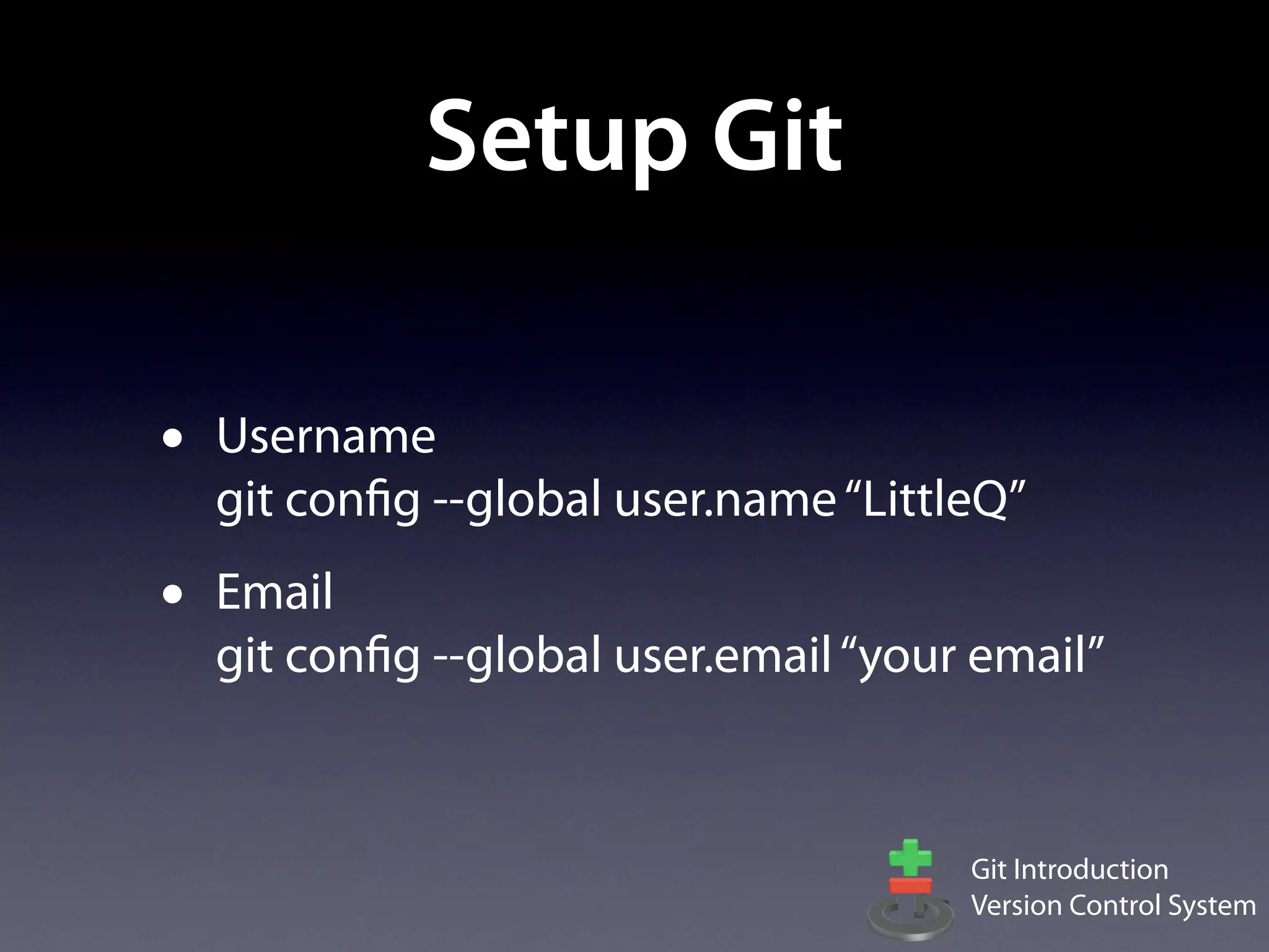 Setup Git

•   Username
    git config --global user.name “LittleQ”
•   Email
    git config --global user.email “your email”


                                        Git Introduction
                                        Version Control System
 