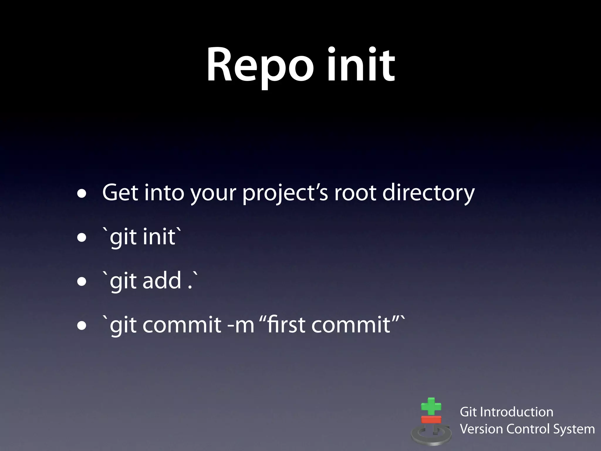 Repo init

•   Get into your project’s root directory
•   `git init`
•   `git add .`
•   `git commit -m “first commit”`


                                        Git Introduction
                                        Version Control System
 