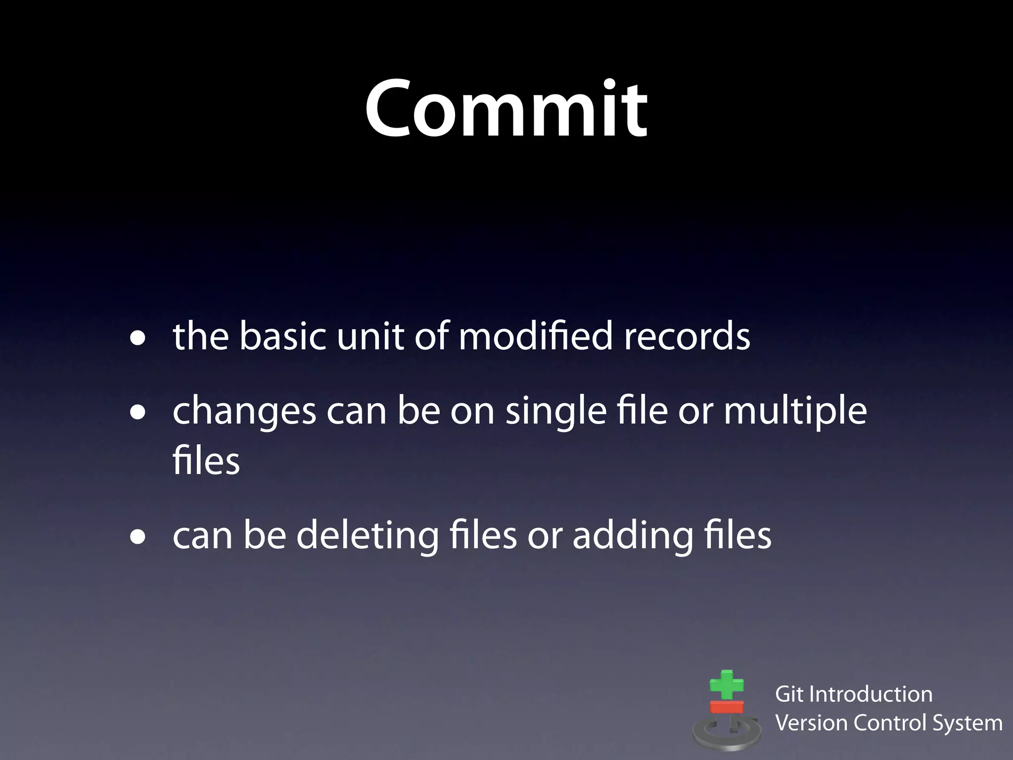 Commit

•   the basic unit of modified records
•   changes can be on single file or multiple
    files
•   can be deleting files or adding files


                                            Git Introduction
                                            Version Control System
 