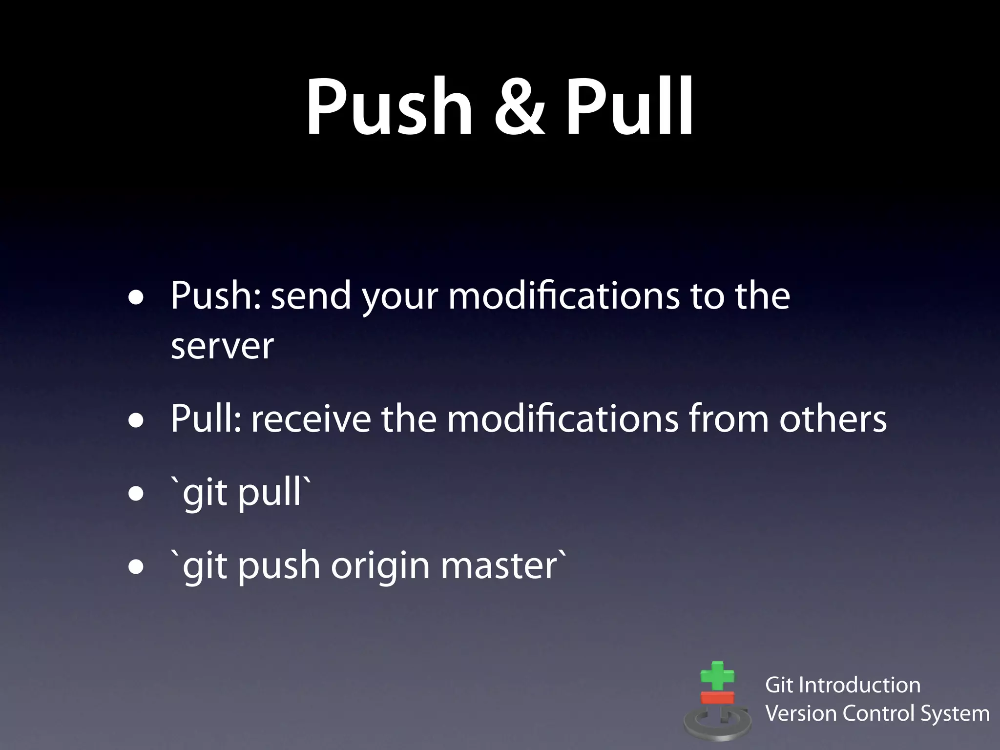 Push & Pull

•   Push: send your modifications to the
    server
•   Pull: receive the modifications from others
•   `git pull`
•   `git push origin master`

                                       Git Introduction
                                       Version Control System
 