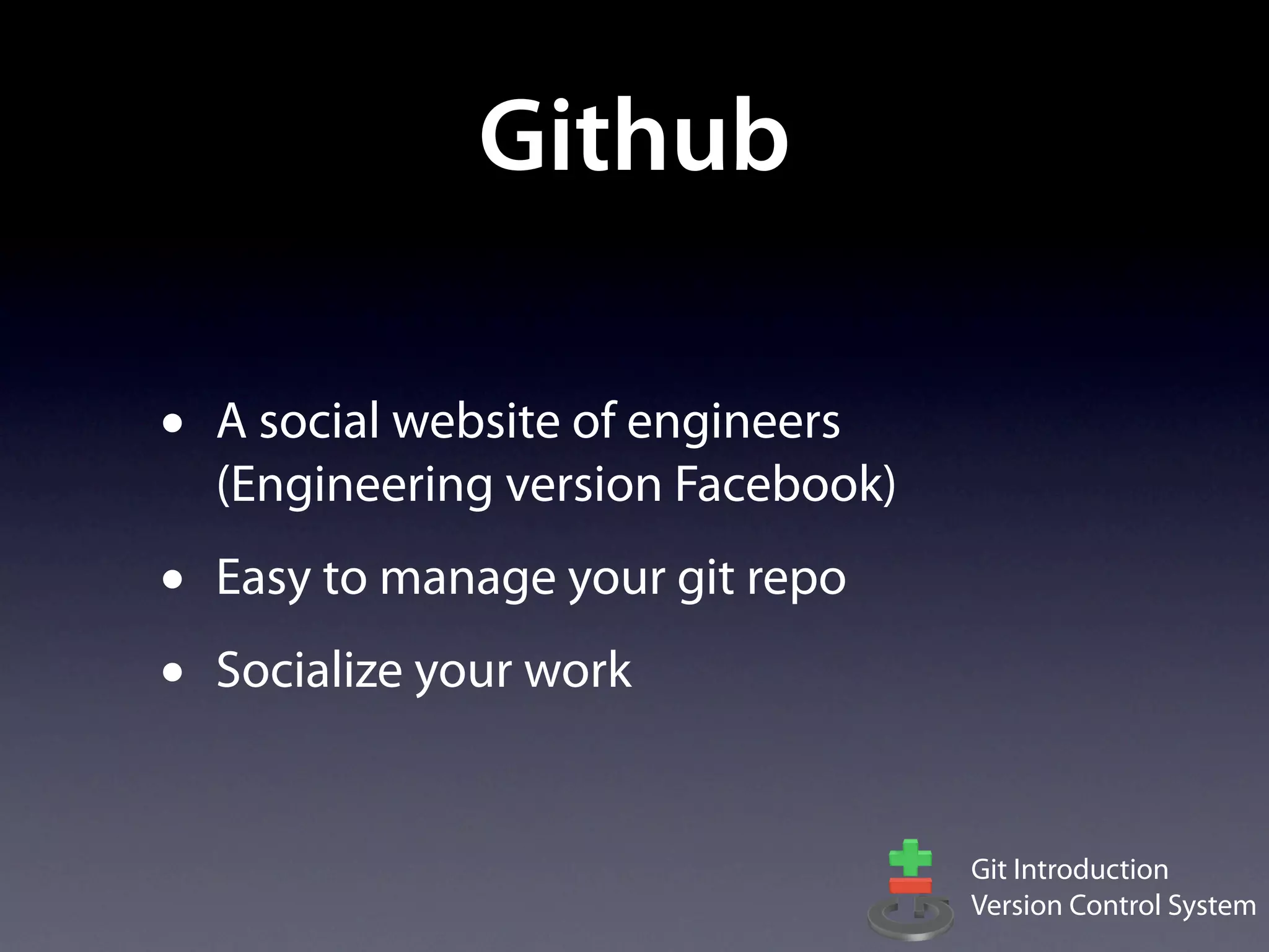 Github

•   A social website of engineers
    (Engineering version Facebook)
•   Easy to manage your git repo
•   Socialize your work


                                     Git Introduction
                                     Version Control System
 