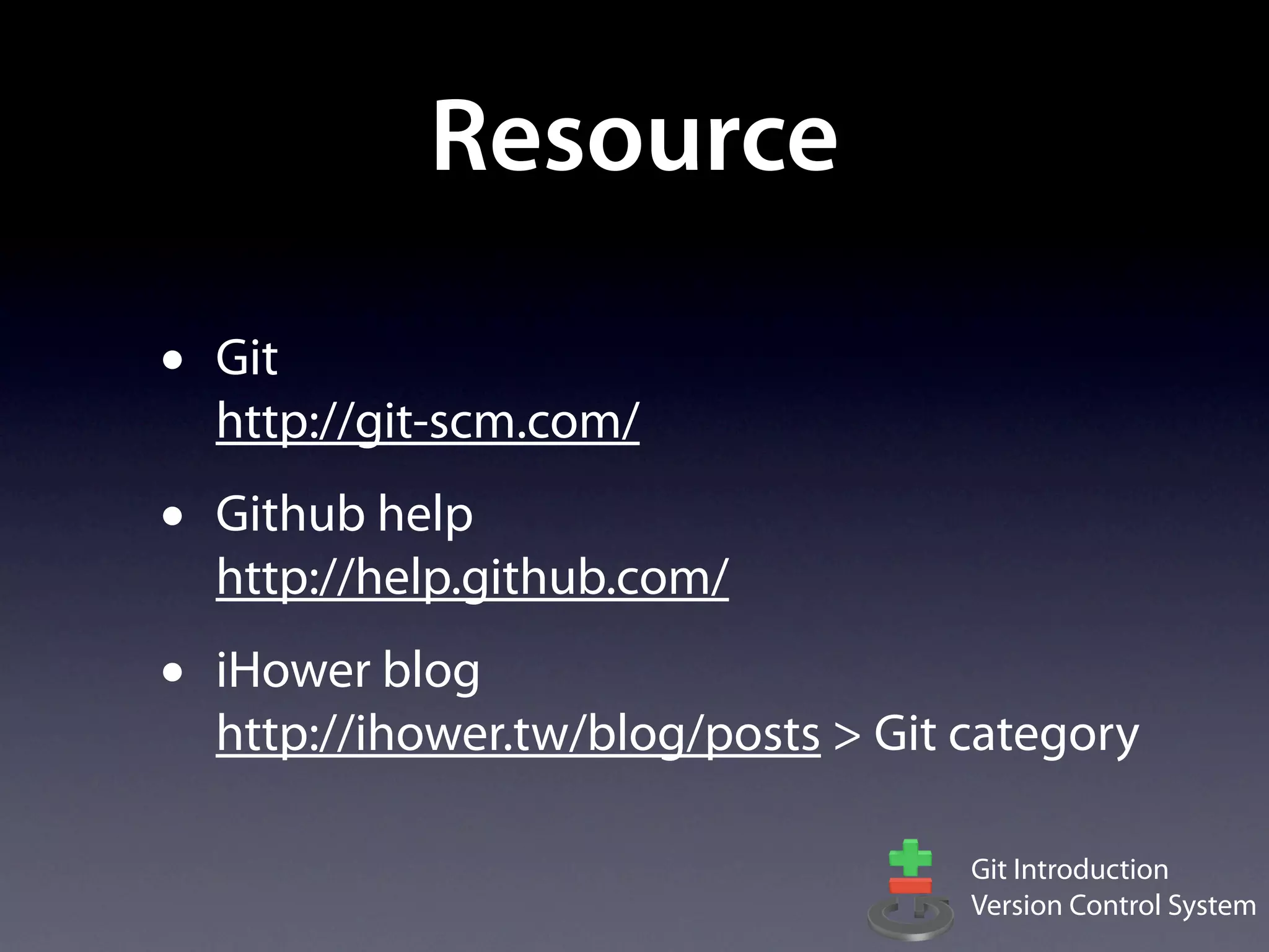 Resource

•   Git
    http://git-scm.com/
•   Github help
    http://help.github.com/
•   iHower blog
    http://ihower.tw/blog/posts > Git category

                                      Git Introduction
                                      Version Control System
 