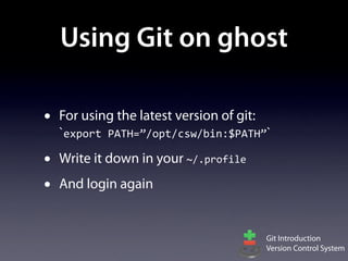 Using Git on ghost

•   For using the latest version of git:
    `export	
  PATH=”/opt/csw/bin:$PATH”`
•   Write it down in your ~/.profile
•   And login again


                                        Git Introduction
                                        Version Control System
 