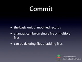 Commit

•   the basic unit of modified records
•   changes can be on single file or multiple
    files
•   can be deleting files or adding files


                                            Git Introduction
                                            Version Control System
 