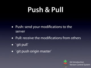 Push & Pull

•   Push: send your modifications to the
    server
•   Pull: receive the modifications from others
•   `git pull`
•   `git push origin master`

                                       Git Introduction
                                       Version Control System
 