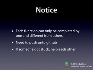 Notice

•   Each function can only be completed by
    one and diﬀerent from others
•   Need to push onto github
•   If someone got stuck, help each other


                                      Git Introduction
                                      Version Control System
 