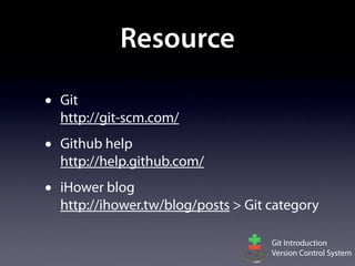 Resource

•   Git
    http://git-scm.com/
•   Github help
    http://help.github.com/
•   iHower blog
    http://ihower.tw/blog/posts > Git category

                                      Git Introduction
                                      Version Control System
 