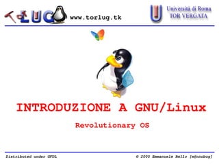 www.torlug.tk




    INTRODUZIONE A GNU/Linux
                          Revolutionary OS


Distributed under GFDL                   © 2005 Emmanuele Bello [m@nnobug]
 