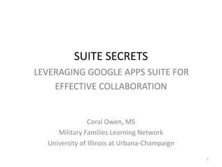 SUITE SECRETS
LEVERAGING GOOGLE APPS SUITE FOR
EFFECTIVE COLLABORATION
Coral Owen, MS
Military Families Learning Network
University of Illinois at Urbana-Champaign
1
 