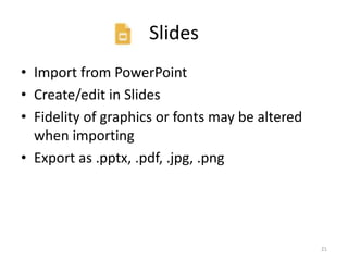 Slides
• Import from PowerPoint
• Create/edit in Slides
• Fidelity of graphics or fonts may be altered
when importing
• Export as .pptx, .pdf, .jpg, .png
21
 