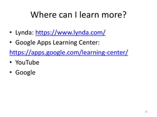 Where can I learn more?
• Lynda: https://www.lynda.com/
• Google Apps Learning Center:
https://apps.google.com/learning-center/
• YouTube
• Google
26
 