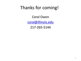 Thanks for coming!
Coral Owen
coral@illinois.edu
217-265-5144
27
 