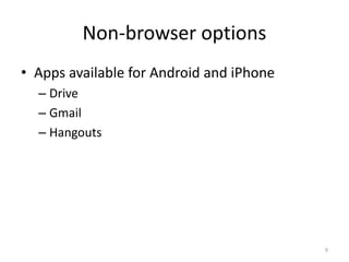 Non-browser options
• Apps available for Android and iPhone
– Drive
– Gmail
– Hangouts
9
 