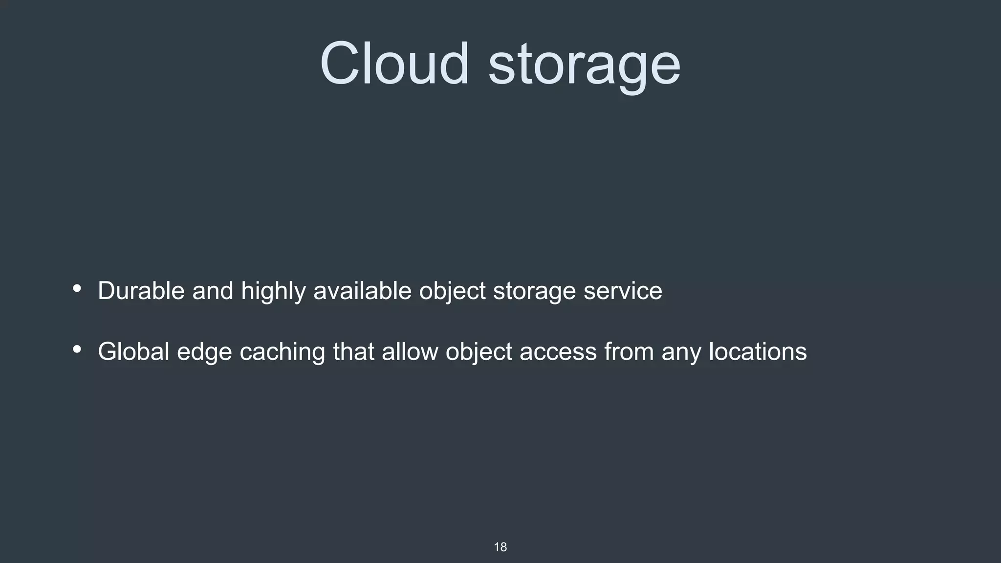 Cloud storage
• Durable and highly available object storage service
• Global edge caching that allow object access from any locations
18
 