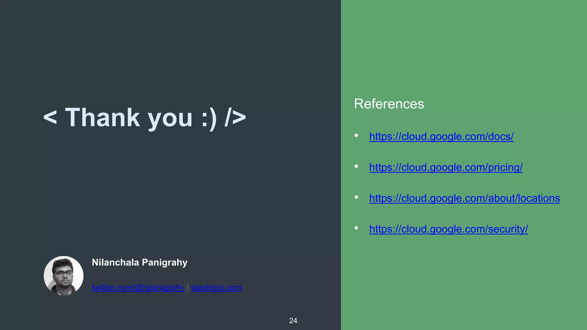 < Thank you :) />
Nilanchala Panigrahy
twitter.com/@npanigrahy | stacktips.com
24
References
• https://cloud.google.com/docs/
• https://cloud.google.com/pricing/
• https://cloud.google.com/about/locations
• https://cloud.google.com/security/
 