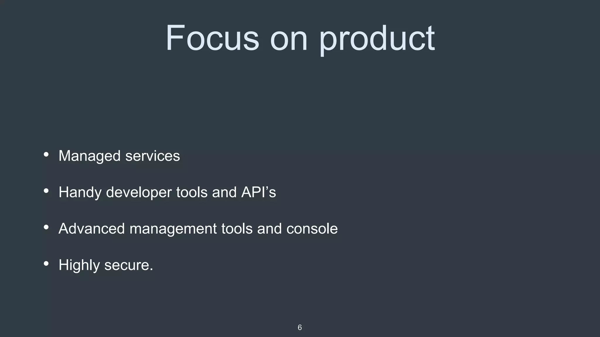 Focus on product
• Managed services
• Handy developer tools and API’s
• Advanced management tools and console
• Highly secure.
6
 