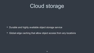 Cloud storage
• Durable and highly available object storage service
• Global edge caching that allow object access from any locations
18
 