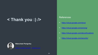 < Thank you :) />
Nilanchala Panigrahy
twitter.com/@npanigrahy | stacktips.com
24
References
• https://cloud.google.com/docs/
• https://cloud.google.com/pricing/
• https://cloud.google.com/about/locations
• https://cloud.google.com/security/
 