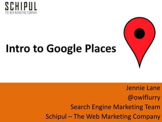 Intro to Google Places


                                 Jennie Lane
                                  @owlflurry
                Search Engine Marketing Team
       Schipul – The Web Marketing Company
 