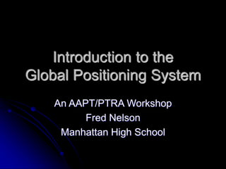 Introduction to the
Global Positioning System
An AAPT/PTRA Workshop
Fred Nelson
Manhattan High School
 