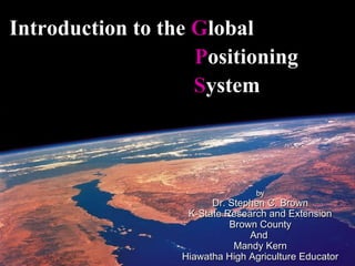 Introduction to the Global
                    Positioning
                    System



                                  by
                        Dr. Stephen C. Brown
                   K-State Research and Extension
                            Brown County
                                And
                             Mandy Kern
                  Hiawatha High Agriculture Educator
 