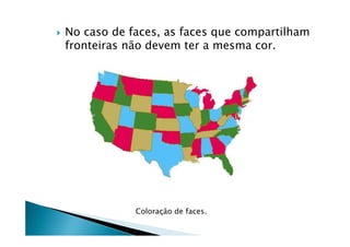    No caso de faces, as faces que compartilham
    fronteiras não devem ter a mesma cor.




                Coloração de faces.
 