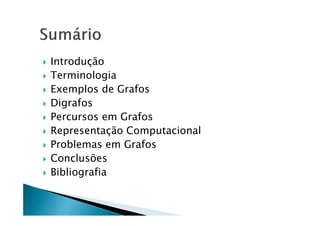    Introdução
   Terminologia
   Exemplos de Grafos
   Digrafos
   Percursos em Grafos
   Representação Computacional
   Problemas em Grafos
   Conclusões
   Bibliografia
 