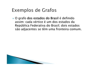    O grafo dos estados do Brasil é definido
    assim: cada vértice é um dos estados da
    República Federativa do Brasil; dois estados
    são adjacentes se têm uma fronteira comum.
 
