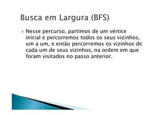    Nesse percurso, partimos de um vértice
    inicial e percorremos todos os seus vizinhos,
    um a um, e então percorremos os vizinhos de
    cada um de seus vizinhos, na ordem em que
    foram visitados no passo anterior.
 