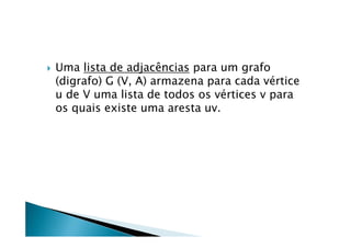    Uma lista de adjacências para um grafo
    (digrafo) G (V, A) armazena para cada vértice
    u de V uma lista de todos os vértices v para
    os quais existe uma aresta uv.
 