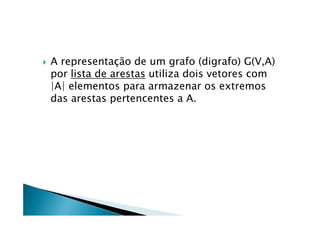    A representação de um grafo (digrafo) G(V,A)
    por lista de arestas utiliza dois vetores com
    |A| elementos para armazenar os extremos
    das arestas pertencentes a A.
 