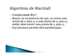    Complexidade θ(n3)
   Baseia-se na premissa de que, se existe uma
    aresta de vi para vk e uma aresta de vk para vj,
    então, deve existir uma aresta de vi para vj.
   Sua estrutura permite fácil paralelização.
 