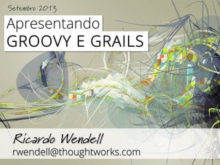 Apresentando
GROOVY E GRAILS
Ricardo Wendell
rwendell@thoughtworks.com
Setembro 2013
 