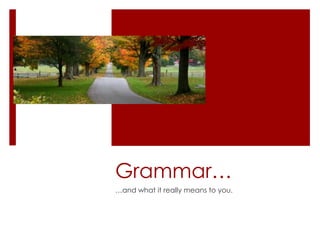 Grammar… …and what it really means to you. 