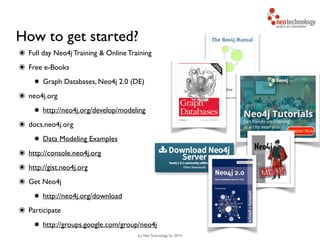 (c) Neo Technology, Inc 2014
๏ Full day Neo4j Training & Online Training	

๏ Free e-Books	

• Graph Databases, Neo4j 2.0 (DE)	

๏ neo4j.org	

• http://neo4j.org/develop/modeling	

๏ docs.neo4j.org 	

• Data Modeling Examples	

๏ http://console.neo4j.org	

๏ http://gist.neo4j.org	

๏ Get Neo4j	

• http://neo4j.org/download	

๏ Participate	

• http://groups.google.com/group/neo4j	

How to get started?
81
 