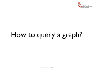 (c) Neo Technology, Inc 2014
How to query a graph?
 