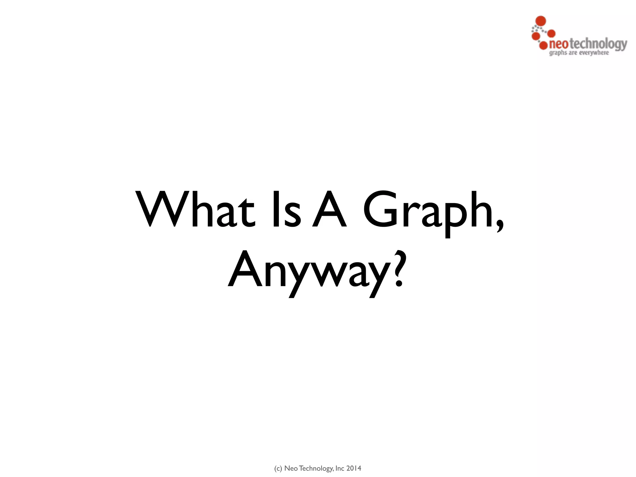 (c) Neo Technology, Inc 2014
What Is A Graph,
Anyway?
 