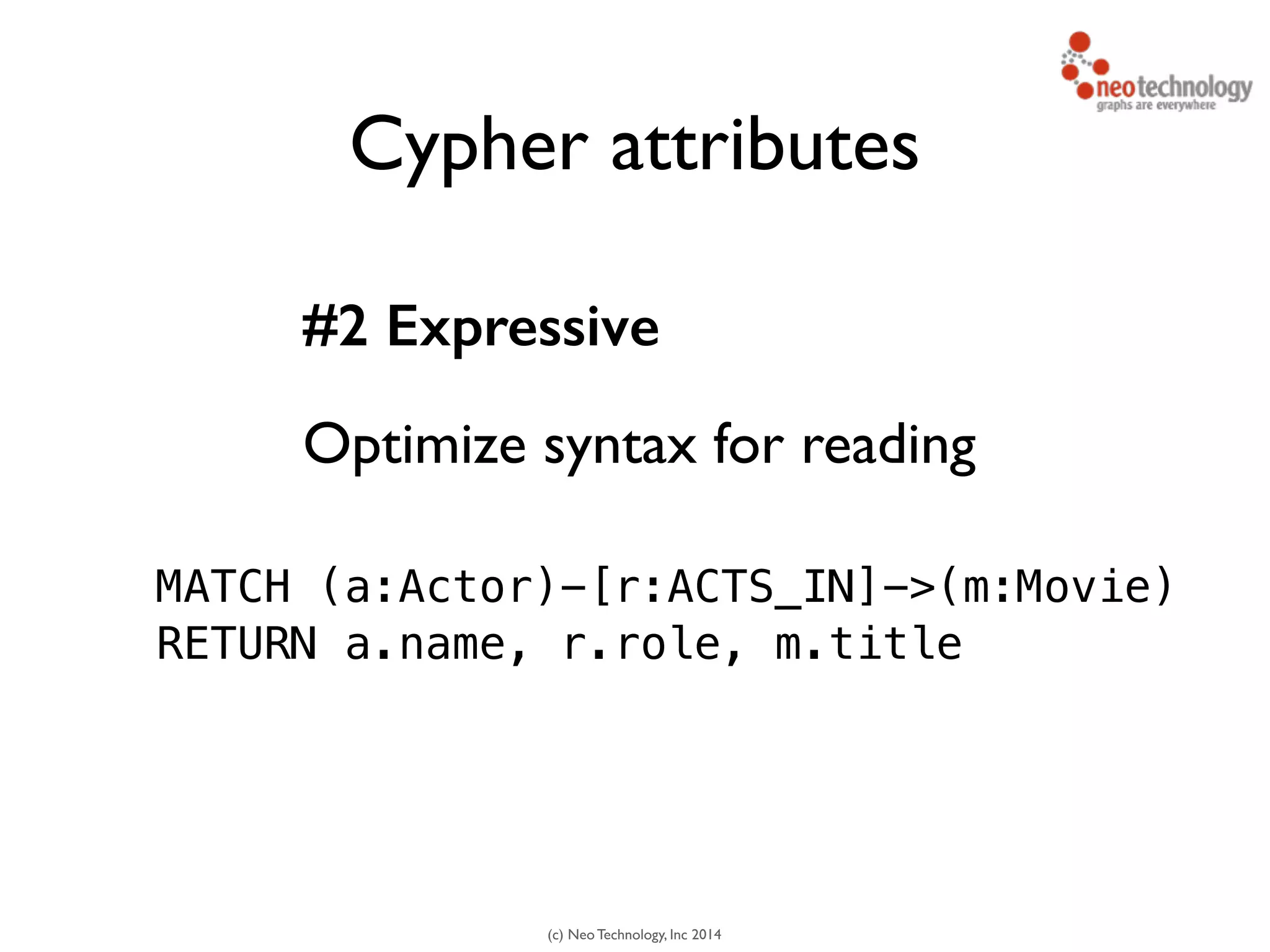 (c) Neo Technology, Inc 2014
Cypher attributes
#2 Expressive
Optimize syntax for reading
45
MATCH (a:Actor)-[r:ACTS_IN]->(m:Movie)
RETURN a.name, r.role, m.title
 