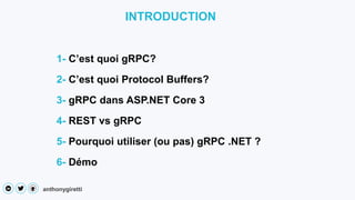 anthonygiretti
INTRODUCTION
2- C’est quoi Protocol Buffers?
3- gRPC dans ASP.NET Core 3
4- REST vs gRPC
1- C’est quoi gRPC?
6- Démo
5- Pourquoi utiliser (ou pas) gRPC .NET ?
 