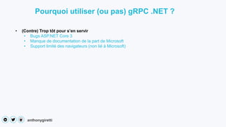 anthonygiretti
• (Contre) Trop tôt pour s’en servir
• Bugs ASP.NET Core 3
• Manque de documentation de la part de Microsoft
• Support limité des navigateurs (non lié à Microsoft)
Pourquoi utiliser (ou pas) gRPC .NET ?
 