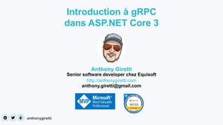 anthonygiretti
Introduction à gRPC
dans ASP.NET Core 3
Anthony Giretti
Senior software developer chez Equisoft
http://anthonygiretti.com
anthony.giretti@gmail.com
 