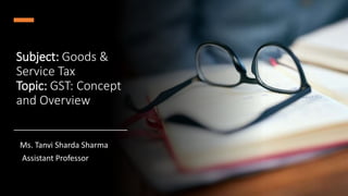 Subject: Goods &
Service Tax
Topic: GST: Concept
and Overview
Ms. Tanvi Sharda Sharma
Assistant Professor
 