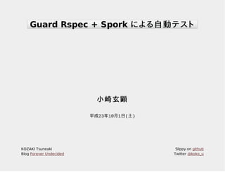 Guard Rspec + Spork による自動テスト




                          小崎玄顕

                         平成23年10月1日(土)




KOZAKI Tsuneaki                           Slippy on github
Blog Forever Undecided                   Twitter @koko_u
 