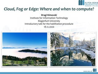 Cloud, Fog or Edge: Where and when to compute?
a
Dragi Kimovski
Institute for Information Technology
Klagenfurt University
Introductory talk for the habilitation procedure
18.12.2020
 