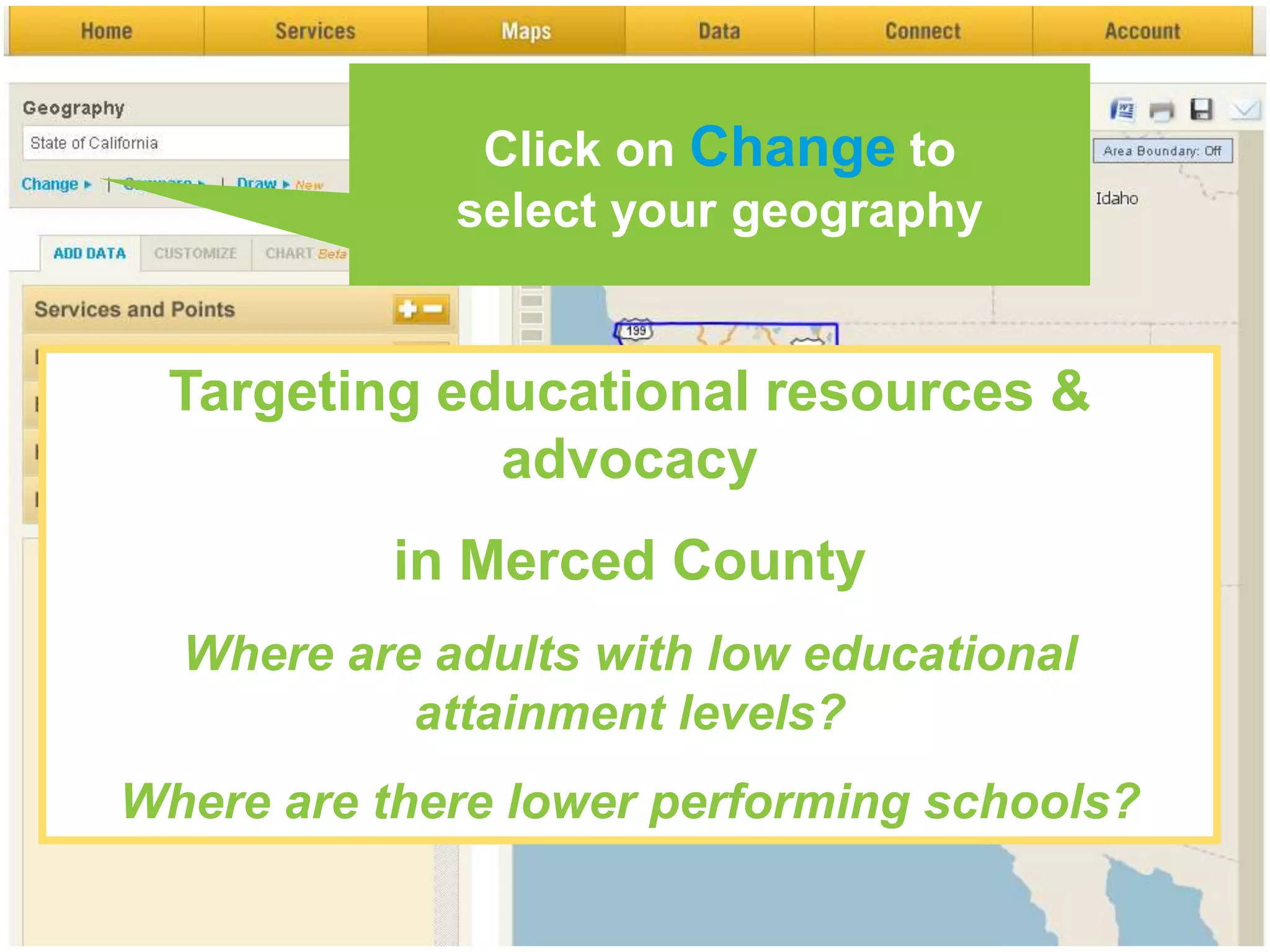 Click on Change to
             select your geography


 Targeting educational resources &
             advocacy
           in Merced County
  Where are adults with low educational
           attainment levels?
Where are there lower performing schools?
 