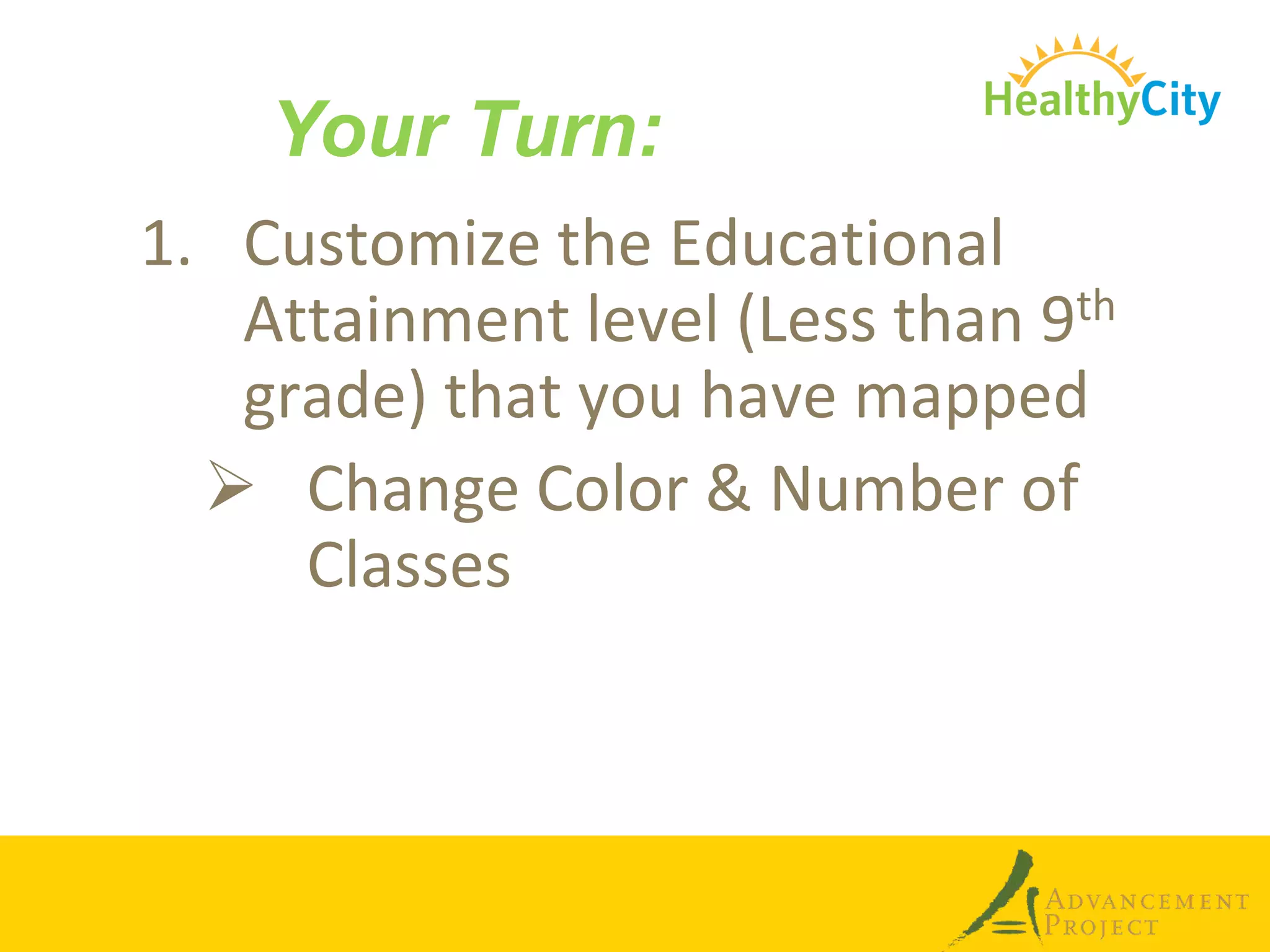 Your Turn:
1. Customize the Educational
   Attainment level (Less than 9th
   grade) that you have mapped
   Change Color & Number of
     Classes
 