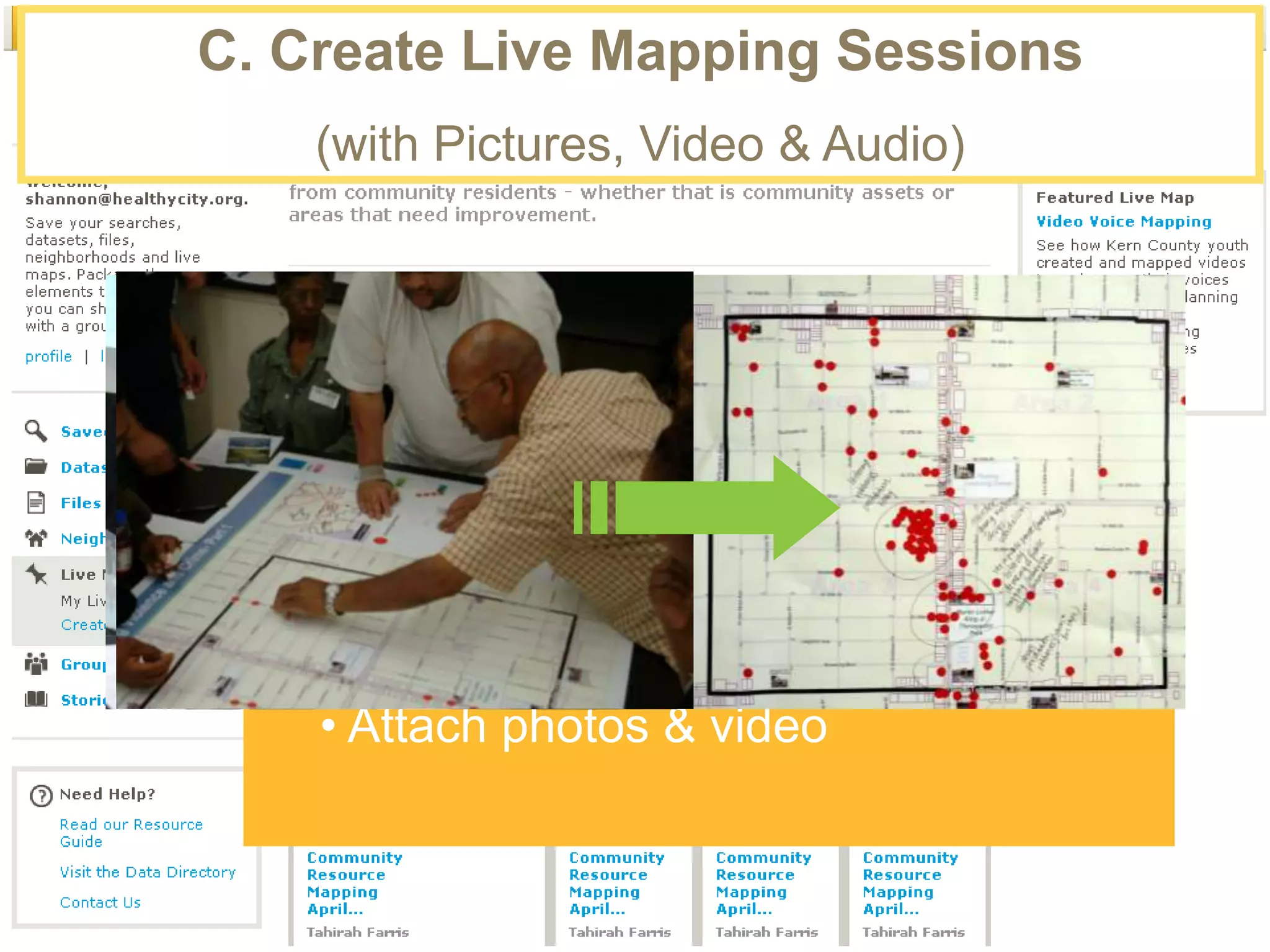 C. Create Live Mapping Sessions
    (with Pictures, Video & Audio)




  A Live Map enables multiple people
                to :

    • Draw and drop points, lines, and shapes
    on a shared map
    • Attach photos & video
 