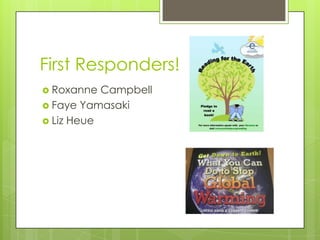 First Responders!
 Roxanne  Campbell
 Faye Yamasaki
 Liz Heue
 
