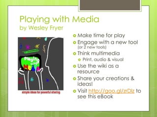 Playing with Media
by Wesley Fryer
                   Make time for play
                   Engage with a new tool
                    (or 2 new tools)
                   Think   multimedia
                       Print, audio & visual
                   Use  the wiki as a
                    resource
                   Share your creations &
                    ideas!
                   Visit http://goo.gl/zrDlz to
                    see this eBook
 